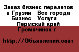 Заказ бизнес перелетов в Грузии - Все города Бизнес » Услуги   . Пермский край,Гремячинск г.